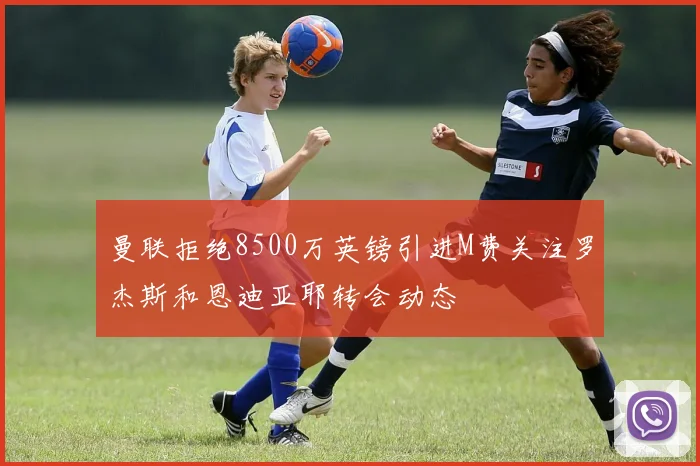 曼联拒绝8500万英镑引进M费关注罗杰斯和恩迪亚耶转会动态